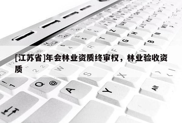 [江蘇省]年會(huì)林業(yè)資質(zhì)終審權(quán)，林業(yè)驗(yàn)收資質(zhì)