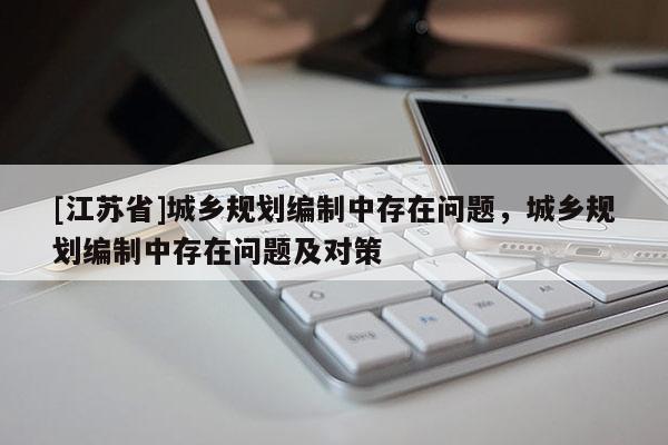 [江蘇省]城鄉(xiāng)規(guī)劃編制中存在問題，城鄉(xiāng)規(guī)劃編制中存在問題及對(duì)策