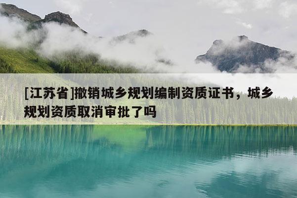 [江蘇省]撤銷城鄉(xiāng)規(guī)劃編制資質(zhì)證書，城鄉(xiāng)規(guī)劃資質(zhì)取消審批了嗎