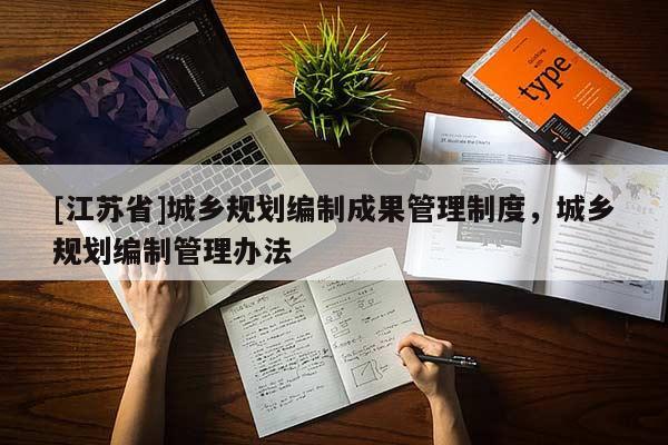 [江蘇省]城鄉(xiāng)規(guī)劃編制成果管理制度，城鄉(xiāng)規(guī)劃編制管理辦法