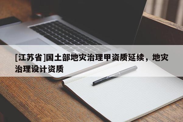 [江蘇省]國(guó)土部地災(zāi)治理甲資質(zhì)延續(xù)，地災(zāi)治理設(shè)計(jì)資質(zhì)