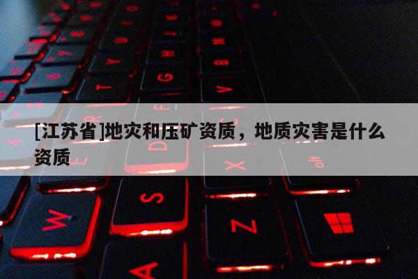 [江蘇省]地災(zāi)和壓礦資質(zhì)，地質(zhì)災(zāi)害是什么資質(zhì)
