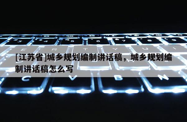 [江蘇省]城鄉(xiāng)規(guī)劃編制講話稿，城鄉(xiāng)規(guī)劃編制講話稿怎么寫