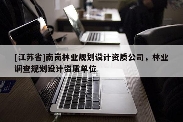 [江蘇省]南崗林業(yè)規(guī)劃設(shè)計資質(zhì)公司，林業(yè)調(diào)查規(guī)劃設(shè)計資質(zhì)單位