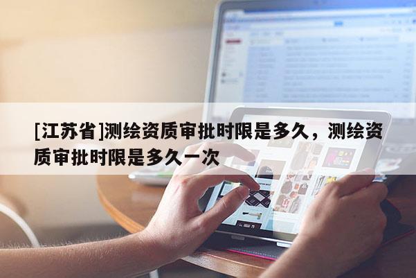 [江蘇省]測繪資質審批時限是多久，測繪資質審批時限是多久一次