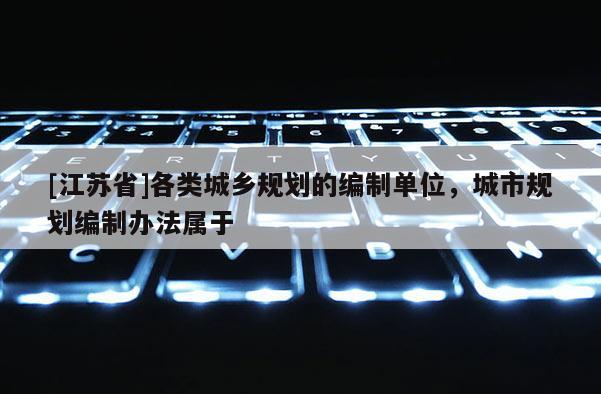 [江蘇省]各類城鄉(xiāng)規(guī)劃的編制單位，城市規(guī)劃編制辦法屬于