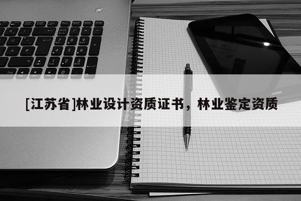 [江蘇省]林業(yè)設(shè)計資質(zhì)證書，林業(yè)鑒定資質(zhì)