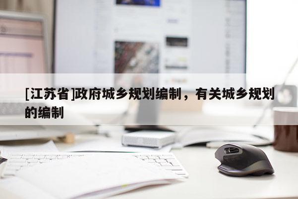 [江蘇省]政府城鄉(xiāng)規(guī)劃編制，有關(guān)城鄉(xiāng)規(guī)劃的編制