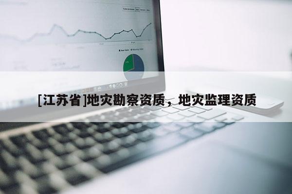 [江蘇省]地災(zāi)勘察資質(zhì)，地災(zāi)監(jiān)理資質(zhì)