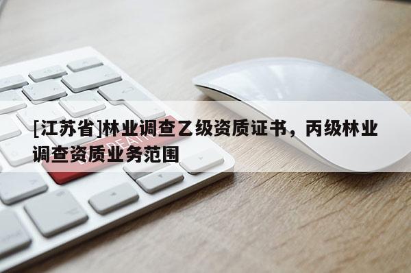 [江蘇省]林業(yè)調(diào)查乙級資質(zhì)證書，丙級林業(yè)調(diào)查資質(zhì)業(yè)務(wù)范圍