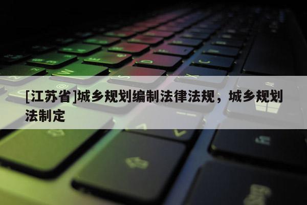 [江蘇省]城鄉(xiāng)規(guī)劃編制法律法規(guī)，城鄉(xiāng)規(guī)劃法制定