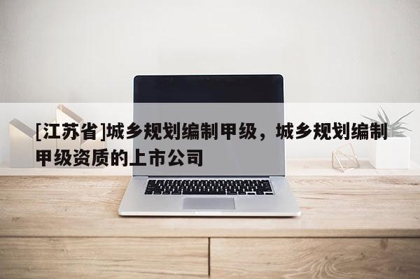 [江蘇省]城鄉(xiāng)規(guī)劃編制甲級，城鄉(xiāng)規(guī)劃編制甲級資質的上市公司