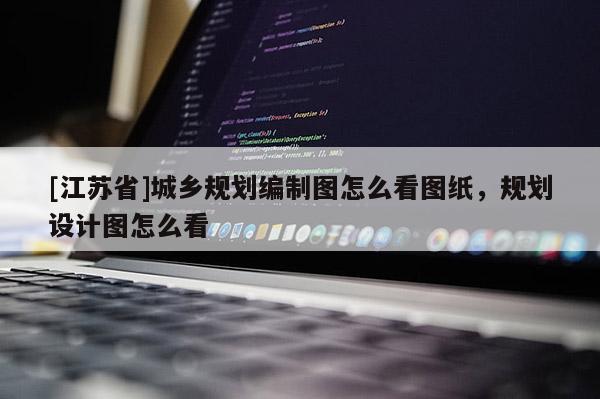 [江蘇省]城鄉(xiāng)規(guī)劃編制圖怎么看圖紙，規(guī)劃設(shè)計(jì)圖怎么看