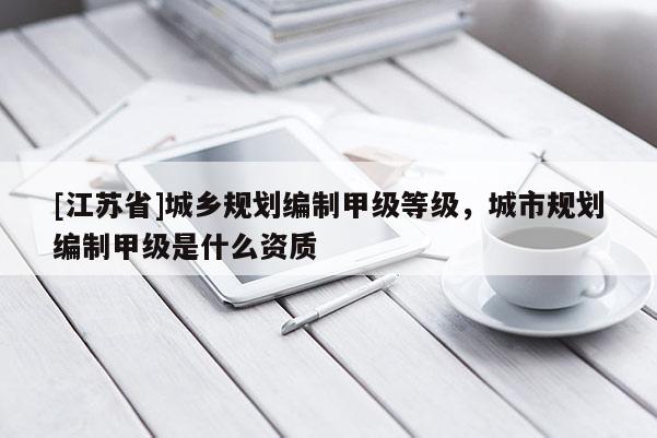 [江蘇省]城鄉(xiāng)規(guī)劃編制甲級等級，城市規(guī)劃編制甲級是什么資質(zhì)