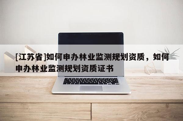 [江蘇省]如何申辦林業(yè)監(jiān)測(cè)規(guī)劃資質(zhì)，如何申辦林業(yè)監(jiān)測(cè)規(guī)劃資質(zhì)證書(shū)