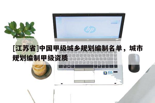 [江蘇省]中國甲級城鄉(xiāng)規(guī)劃編制名單，城市規(guī)劃編制甲級資質(zhì)