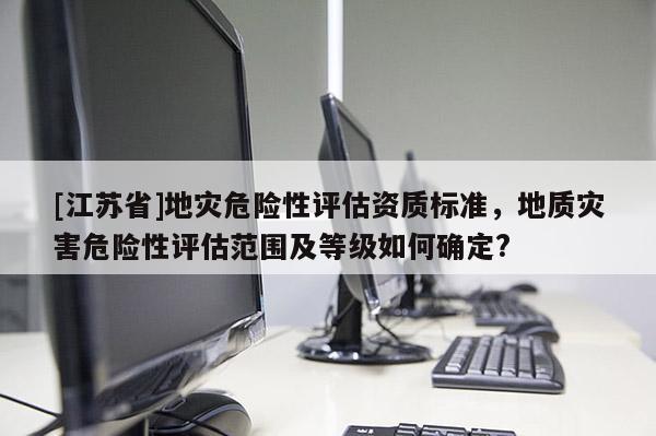 [江蘇省]地災(zāi)危險性評估資質(zhì)標(biāo)準(zhǔn)，地質(zhì)災(zāi)害危險性評估范圍及等級如何確定?