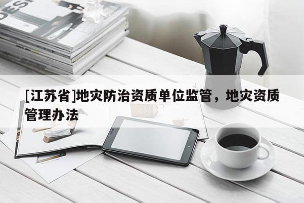 [江蘇省]地災(zāi)防治資質(zhì)單位監(jiān)管，地災(zāi)資質(zhì)管理辦法