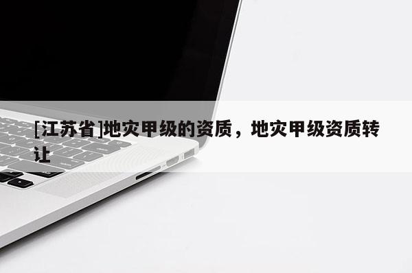 [江蘇省]地災甲級的資質，地災甲級資質轉讓