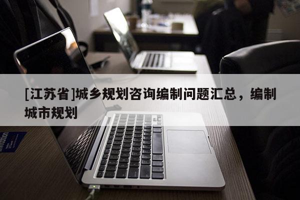 [江蘇省]城鄉(xiāng)規(guī)劃咨詢編制問(wèn)題匯總，編制城市規(guī)劃
