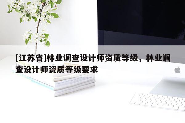 [江蘇省]林業(yè)調(diào)查設(shè)計師資質(zhì)等級，林業(yè)調(diào)查設(shè)計師資質(zhì)等級要求