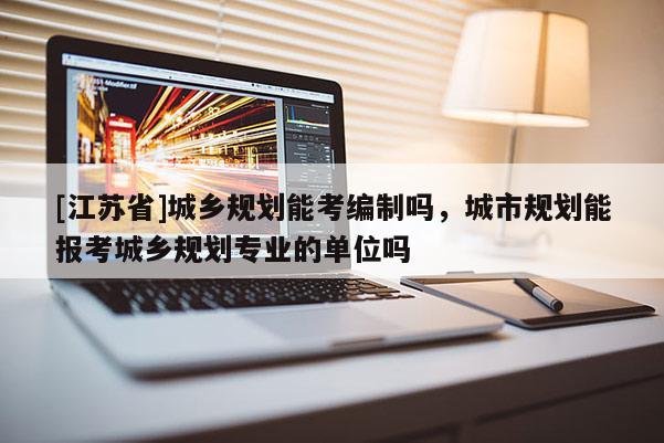 [江蘇省]城鄉(xiāng)規(guī)劃能考編制嗎，城市規(guī)劃能報考城鄉(xiāng)規(guī)劃專業(yè)的單位嗎