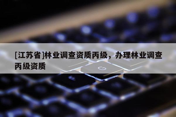 [江蘇省]林業(yè)調查資質丙級，辦理林業(yè)調查丙級資質
