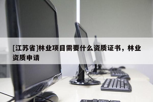 [江蘇省]林業(yè)項目需要什么資質(zhì)證書，林業(yè)資質(zhì)申請