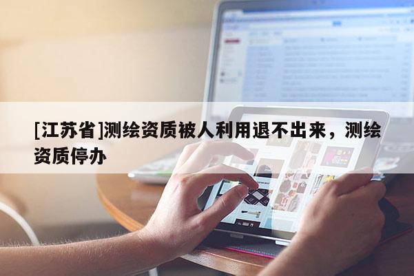 [江蘇省]測繪資質被人利用退不出來，測繪資質停辦