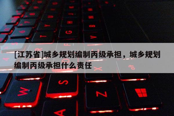 [江蘇省]城鄉(xiāng)規(guī)劃編制丙級(jí)承擔(dān)，城鄉(xiāng)規(guī)劃編制丙級(jí)承擔(dān)什么責(zé)任