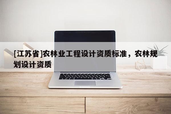 [江蘇省]農(nóng)林業(yè)工程設(shè)計資質(zhì)標準，農(nóng)林規(guī)劃設(shè)計資質(zhì)
