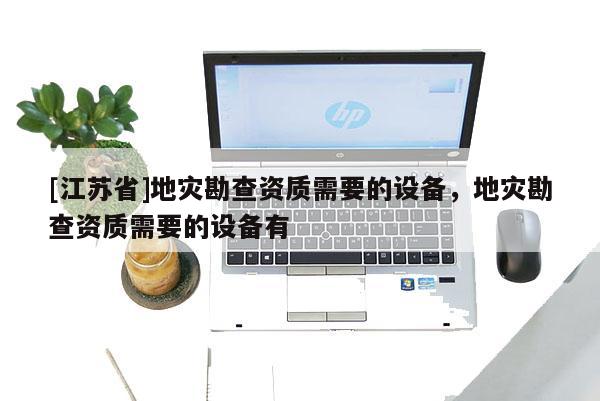 [江蘇省]地災(zāi)勘查資質(zhì)需要的設(shè)備，地災(zāi)勘查資質(zhì)需要的設(shè)備有