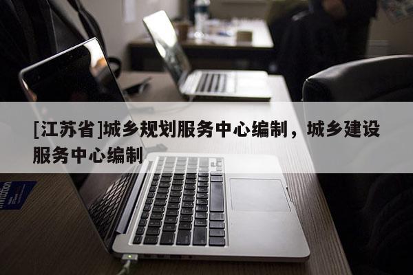 [江蘇省]城鄉(xiāng)規(guī)劃服務中心編制，城鄉(xiāng)建設服務中心編制