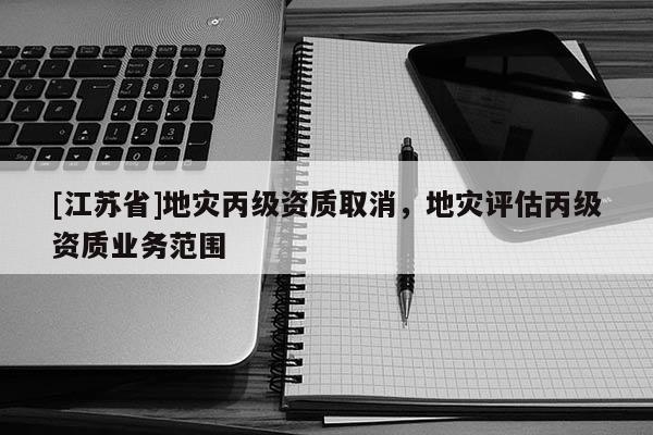 [江蘇省]地災丙級資質取消，地災評估丙級資質業(yè)務范圍