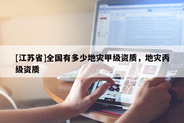 [江蘇省]全國有多少地災(zāi)甲級(jí)資質(zhì)，地災(zāi)丙級(jí)資質(zhì)