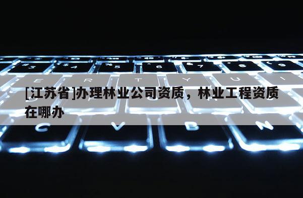 [江蘇省]辦理林業(yè)公司資質(zhì)，林業(yè)工程資質(zhì)在哪辦