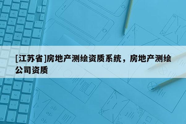 [江蘇省]房地產(chǎn)測繪資質系統(tǒng)，房地產(chǎn)測繪公司資質