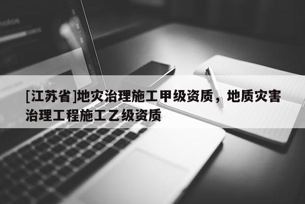 [江蘇省]地災(zāi)治理施工甲級(jí)資質(zhì)，地質(zhì)災(zāi)害治理工程施工乙級(jí)資質(zhì)