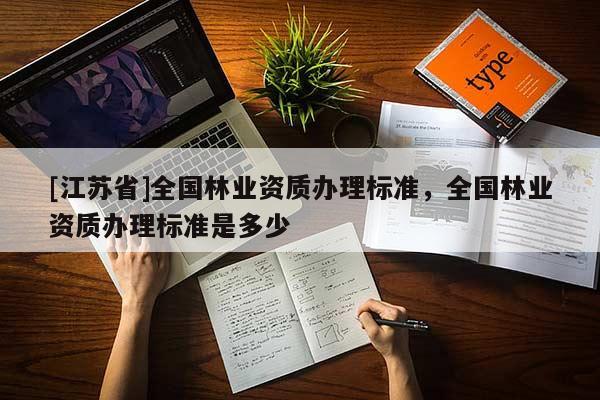 [江蘇省]全國林業(yè)資質(zhì)辦理標(biāo)準(zhǔn)，全國林業(yè)資質(zhì)辦理標(biāo)準(zhǔn)是多少