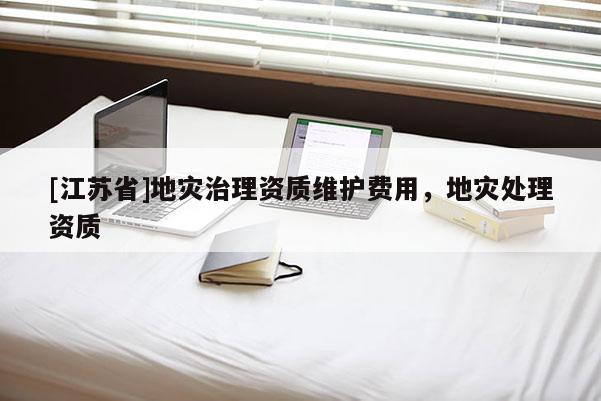 [江蘇省]地災(zāi)治理資質(zhì)維護(hù)費(fèi)用，地災(zāi)處理資質(zhì)