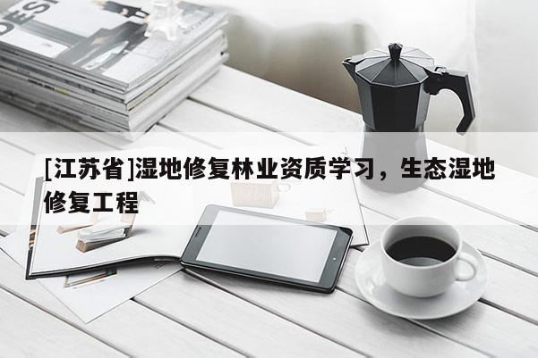 [江蘇省]濕地修復(fù)林業(yè)資質(zhì)學(xué)習(xí)，生態(tài)濕地修復(fù)工程