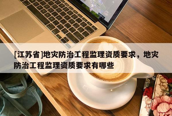 [江蘇省]地災(zāi)防治工程監(jiān)理資質(zhì)要求，地災(zāi)防治工程監(jiān)理資質(zhì)要求有哪些