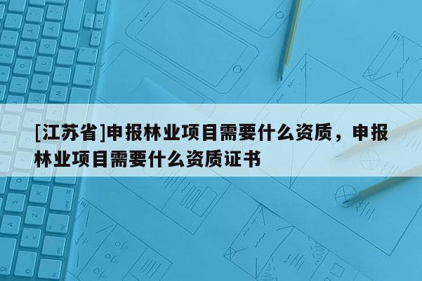 [江蘇省]申報林業(yè)項目需要什么資質(zhì)，申報林業(yè)項目需要什么資質(zhì)證書