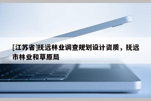 [江蘇省]撫遠林業(yè)調(diào)查規(guī)劃設(shè)計資質(zhì)，撫遠市林業(yè)和草原局