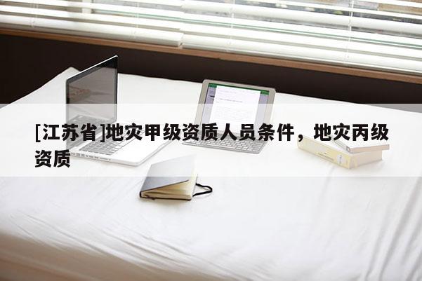 [江蘇省]地災(zāi)甲級(jí)資質(zhì)人員條件，地災(zāi)丙級(jí)資質(zhì)