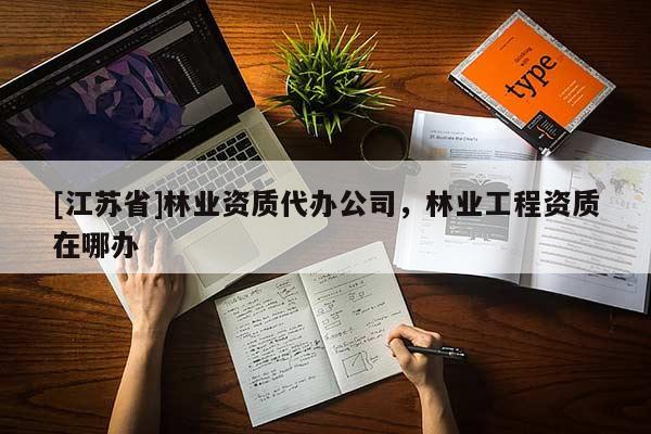 [江蘇省]林業(yè)資質(zhì)代辦公司，林業(yè)工程資質(zhì)在哪辦