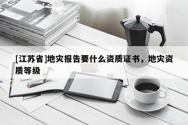 [江蘇省]地災(zāi)報(bào)告要什么資質(zhì)證書，地災(zāi)資質(zhì)等級