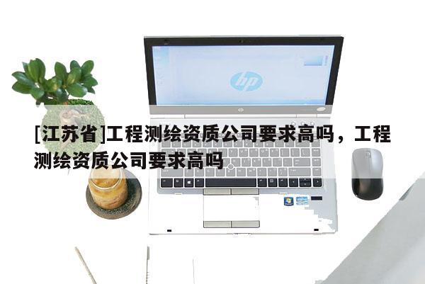 [江蘇省]工程測繪資質(zhì)公司要求高嗎，工程測繪資質(zhì)公司要求高嗎