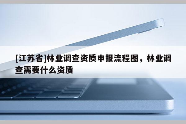 [江蘇省]林業(yè)調(diào)查資質(zhì)申報流程圖，林業(yè)調(diào)查需要什么資質(zhì)