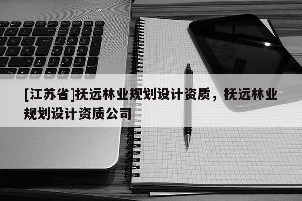 [江蘇省]撫遠(yuǎn)林業(yè)規(guī)劃設(shè)計資質(zhì)，撫遠(yuǎn)林業(yè)規(guī)劃設(shè)計資質(zhì)公司